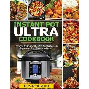Instant Pot Ultra Cookbook: Healthy Instant Pot Ultra Recipe Book for Beginners and Advanced Users, Paperback - Elizabeth Green imagine