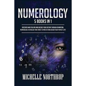 Numerology: 5 Books in 1: Discover Who You Are and Decode Your Destiny through Divination, Numerology, Astrology and Tarot to Mast - Michelle Northrup imagine