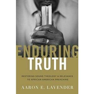 Enduring Truth: Restoring Sound Theology and Relevance to African American Preaching, Paperback - Aaron E. Lavender imagine