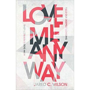 Love Me Anyway: How God's Perfect Love Fills Our Deepest Longing, Paperback - Jared C. Wilson imagine