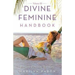 Divine Feminine Handbook Volume Iii: Extreme Feminine Self-Care, Paperback - Marilyn Pabon imagine