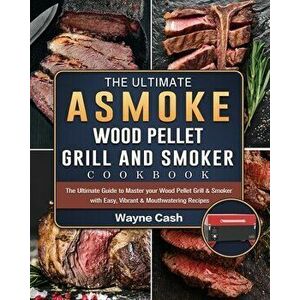The Ultimate ASMOKE Wood Pellet Grill & Smoker cookbook: The Ultimate Guide to Master your Wood Pellet Grill & Smoker with Easy, Vibrant & Mouthwateri imagine