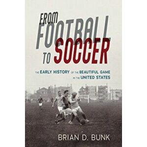 From Football to Soccer: The Early History of the Beautiful Game in the United States, Paperback - Brian D. Bunk imagine