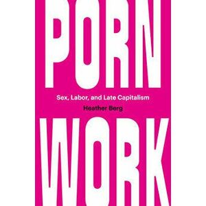 Porn Work: Sex, Labor, and Late Capitalism, Paperback - Heather Berg imagine