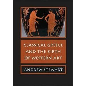Classical Greece and the Birth of Western Art, Paperback - Andrew Stewart imagine