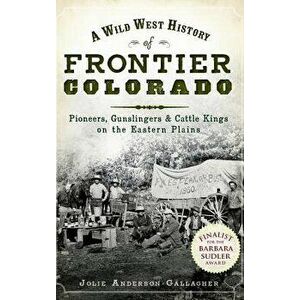 A Wild West History of Frontier Colorado: Pioneers, Gunslingers & Cattle Kings on the Eastern Plains, Hardcover - Jolie Gallagher imagine