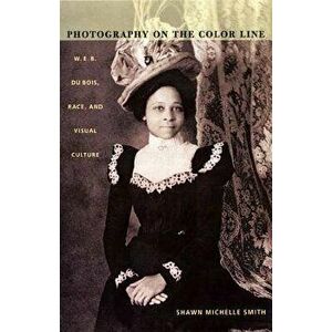 Photography on the Color Line: W. E. B. Du Bois, Race, and Visual Culture, Paperback - Shawn Michelle Smith imagine