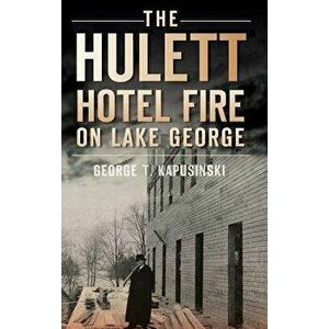The Hulett Hotel Fire on Lake George, Hardcover - George T. Kapusinski imagine