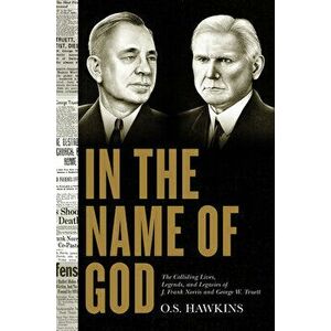 In the Name of God: The Colliding Lives, Legends, and Legacies of J. Frank Norris and George W. Truett, Hardcover - O. S. Hawkins imagine