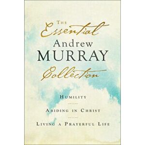 The Essential Andrew Murray Collection: Humility, Abiding in Christ, Living a Prayerful Life, Paperback - Andrew Murray imagine