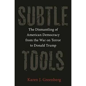 Subtle Tools: The Dismantling of American Democracy from the War on Terror to Donald Trump, Hardcover - Karen J. Greenberg imagine