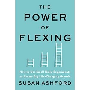 The Power of Flexing: How to Use Small Daily Experiments to Create Big Life-Changing Growth, Hardcover - Susan J. Ashford imagine