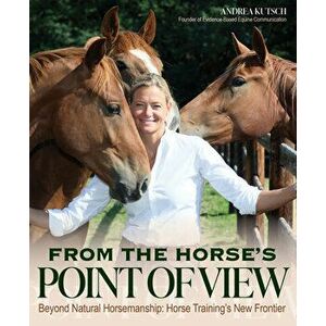 From the Horse's Point of View: Beyond Natural Horsemanship: Horse Training's New Frontier, Paperback - Andrea Kutsch imagine