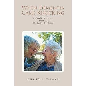 When Dementia Came Knocking: A Daughter's Journey - Volume 2 - The Rest of Our Story, Paperback - Christine Tirman imagine