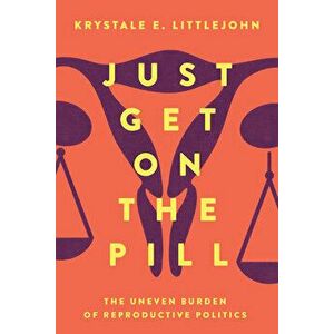 Just Get on the Pill, 4: The Uneven Burden of Reproductive Politics, Paperback - Krystale E. Littlejohn imagine