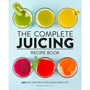 The Complete Juicing Recipe Book: 360 Easy Recipes for a Healthier Life, Hardcover - Stephanie Leach imagine