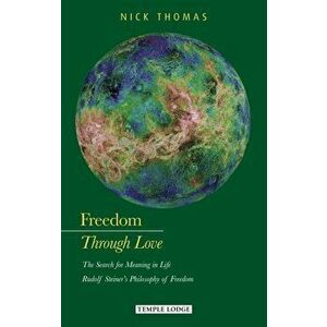 Freedom Through Love. The Search for Meaning in Life: Rudolf Steiner's Philosophy of Freedom, Paperback - Nick Thomas imagine