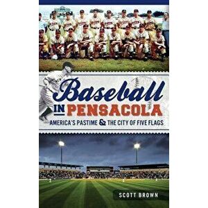 Baseball in Pensacola: America's Pastime & the City of Five Flags, Hardcover - Scott Brown imagine
