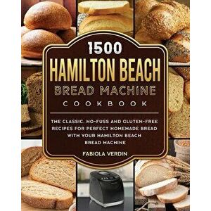 1500 Hamilton Beach Bread Machine Cookbook: The Classic, No-Fuss and Gluten-Free Recipes for Perfect Homemade Bread with Your Hamilton Beach Bread Mac imagine