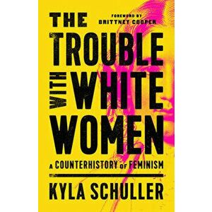 The Trouble with White Women: A Counterhistory of Feminism, Hardcover - Kyla Schuller imagine