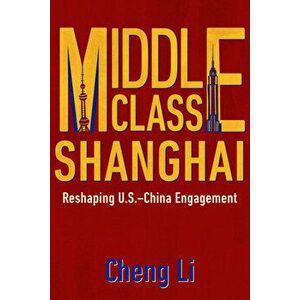 Middle Class Shanghai: Reshaping U.S.-China Engagement, Hardcover - Cheng Li imagine
