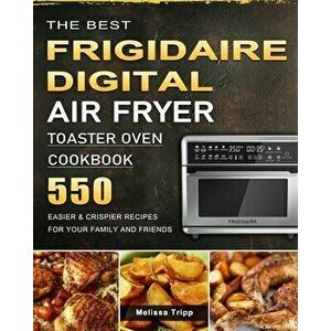 The Best Frigidaire Digital Air Fryer Toaster Oven Cookbook: 550 Easier & Crispier Recipes for Your Family and Friends - Melissa Tripp imagine