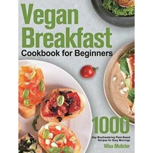 Vegan Breakfast Cookbook for Beginners: 1000-Day Mouthwatering Plant-Based Recipes for Busy Mornings, Hardcover - Wisa McLister imagine
