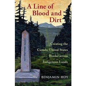 A Line of Blood and Dirt: Creating the Canada-United States Border Across Indigenous Lands, Hardcover - Benjamin Hoy imagine
