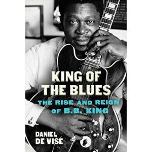 King of the Blues: The Rise and Reign of B.B. King, Hardcover - Daniel de Vise imagine