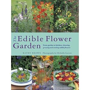 The Edible Flower Garden. From Garden to Kitchen: Choosing, Growing and Cooking Edible Flowers, Paperback - Kathy Brown imagine