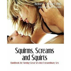 Squirms, Screams and Squirts: Handbook for Turning Great Sex into Extraordinary Sex, Paperback - Robert J. Rubel imagine