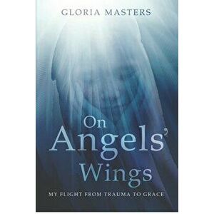 On Angels' Wings: My flight from trauma to grace, Paperback - Gloria Masters imagine