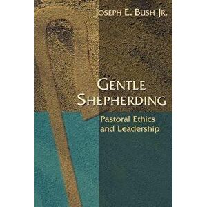Gentle Shepherding: Pastoral Ethics and Leadership, Paperback - Joseph Earl Bush imagine