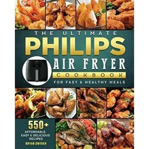 The Ultimate Philips Air fryer Cookbook: 550 Affordable, Easy & Delicious Recipes For Fast & Healthy Meals, Paperback - Bryan Snyder imagine