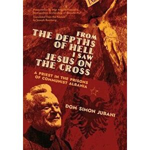 From the Depths of Hell I Saw Jesus on the Cross: A Priest in the Prisons of Communist Albania, Hardcover - Dom Simon Jubani imagine