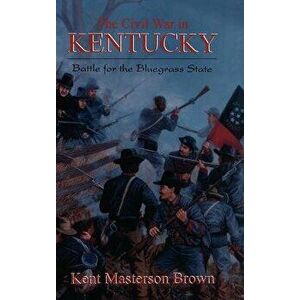 The Civil War in Kentucky: Battle for the Bluegrass State, Hardcover - Kent Masterson Brown imagine