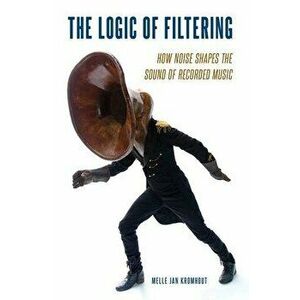 The Logic of Filtering: How Noise Shapes the Sound of Recorded Music, Paperback - Melle Jan Kromhout imagine