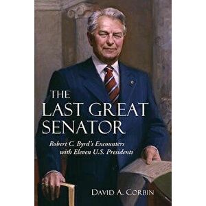 The Last Great Senator, 18: Robert C. Byrd's Encounters with Eleven U.S. Presidents, Paperback - David Corbin imagine