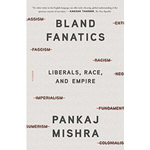 Bland Fanatics: Liberals, Race, and Empire, Paperback - Pankaj Mishra imagine