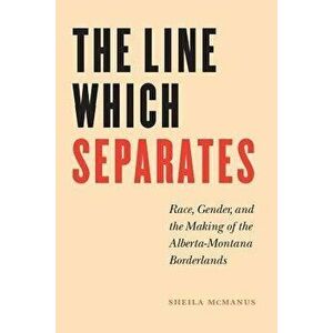 The Line Which Separates: Race, Gender, and the Making of the Alberta-Montana Borderlands, Paperback - Sheila McManus imagine