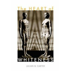 The Heart of Whiteness: Normal Sexuality and Race in America, 1880-1940, Paperback - Julian B. Carter imagine