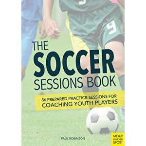 The Soccer Sessions Book: 86 Prepared Practice Sessions for Coaching Youth Players, Paperback - Paul Robinson imagine