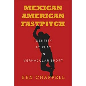 Mexican American Fastpitch: Identity at Play in Vernacular Sport, Paperback - Ben Chappell imagine