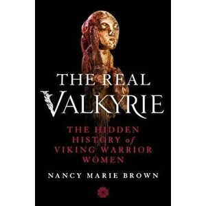 The Real Valkyrie: The Hidden History of Viking Warrior Women, Hardcover - Nancy Marie Brown imagine