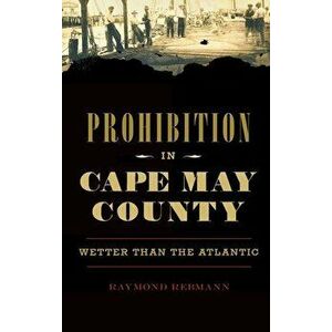Prohibition in Cape May County: Wetter Than the Atlantic, Hardcover - Raymond Rebmann imagine