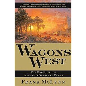 Wagons West: The Epic Story of America's Overland Trails, Paperback - Frank McLynn imagine