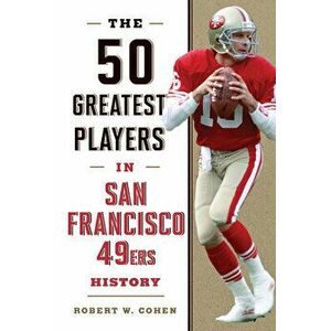 The 50 Greatest Players in San Francisco 49ers History, Hardcover - Robert W. Cohen imagine