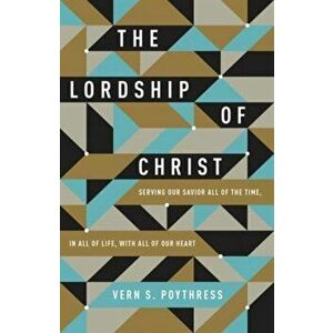 The Lordship of Christ. Serving Our Savior All of the Time, in All of Life, with All of Our Heart, Paperback - Vern S. Poythress imagine