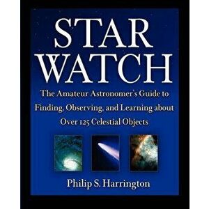 Star Watch: The Amateur Astronomer's Guide to Finding, Observing, and Learning about Over 125 Celestial Objects - Philip S. Harrington imagine