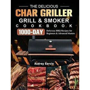 The Delicious Char Griller Grill & Smoker Cookbook: 1000-Day Delicious BBQ Recipes for Beginners and Advanced Masters - Audrey Garcia imagine
